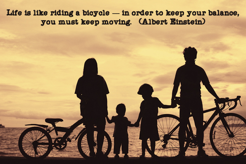 Life is like riding a bicycle — in order to keep your balance, you must keep moving. ~Albert Einstein